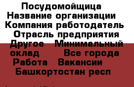 Посудомойщица › Название организации ­ Компания-работодатель › Отрасль предприятия ­ Другое › Минимальный оклад ­ 1 - Все города Работа » Вакансии   . Башкортостан респ.